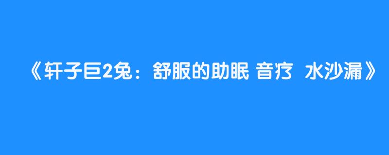 轩子巨2兔：舒服的助眠 音疗  水沙漏