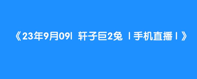 23年9月09|  轩子巨2兔  | 手机直播 | 