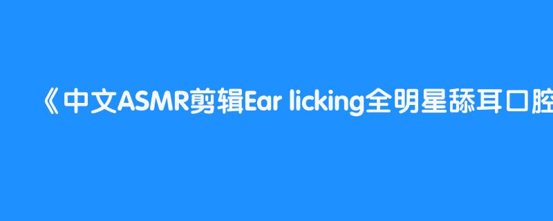 中文ASMR剪辑Ear licking全明星舔耳口腔