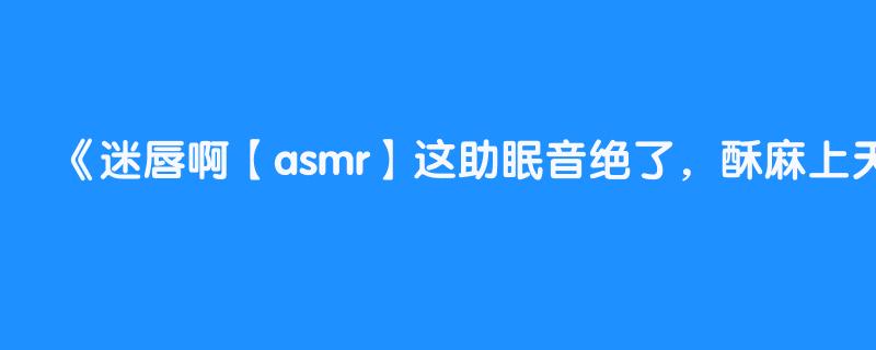迷唇啊【asmr】这助眠音绝了，酥麻上天