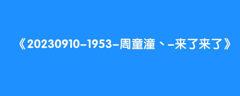 20230910-1953-周童潼丶-来了来了