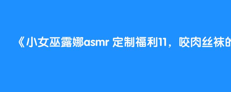 小女巫露娜asmr 定制福利11，咬肉丝袜的声音福e