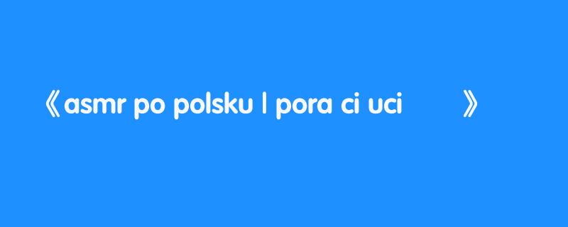 asmr po polsku | pora ci uciĄĆ