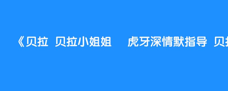 贝拉  贝拉小姐姐     虎牙深情默指导  贝拉 