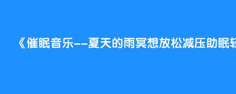 催眠音乐--夏天的雨冥想放松减压助眠轻音乐哄睡舒缓减压音乐治愈向