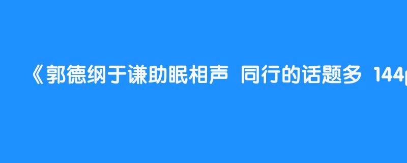 郭德纲于谦助眠相声  同行的话题多  144p省流量  持续更新 敬请订阅