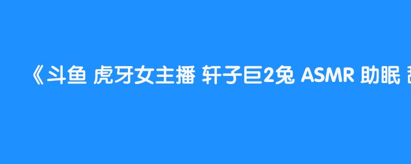 斗鱼 虎牙女主播 轩子巨2兔 ASMR 助眠 舔耳 私人定制 火箭办卡福利