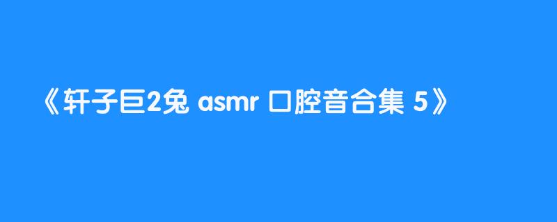 轩子巨2兔 asmr 口腔音合集 5