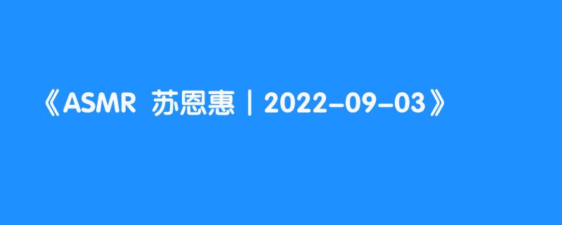 ASMR  苏恩惠丨2022-09-03