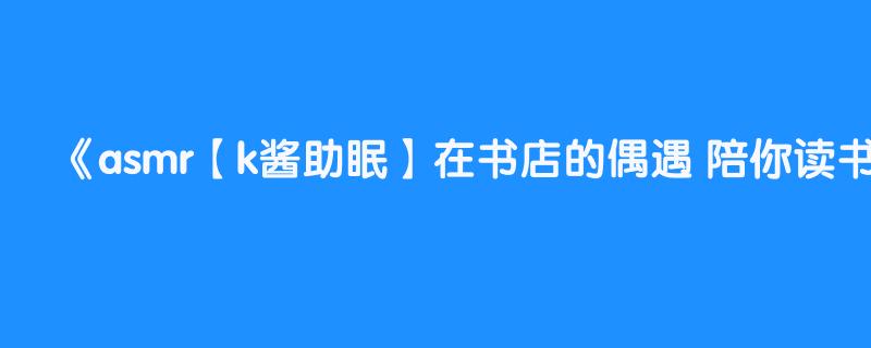 asmr【k酱助眠】在书店的偶遇 陪你读书~ @ 中文助眠