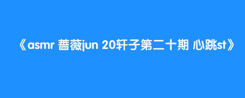 asmr 蔷薇jun 20轩子第二十期 心跳st