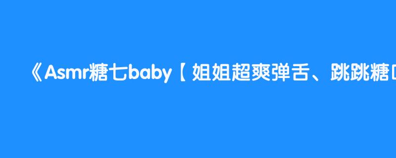 Asmr糖七baby【姐姐超爽弹舌、跳跳糖口腔音、含