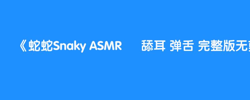 蛇蛇Snaky ASMR – 舔耳 弹舌 完整版无剪