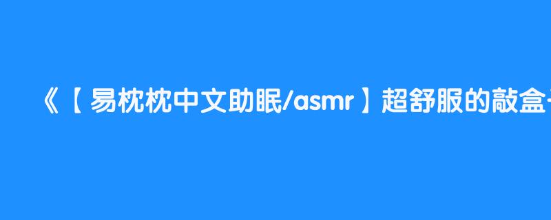 【易枕枕中文助眠/asmr】超舒服的敲盒子声音